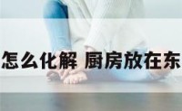 厨房放东北怎么化解 厨房放在东北方好不好