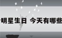 今天那个明星生日 今天有哪些明星生日