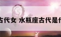 水瓶座古代女 水瓶座古代是什么样子