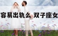 双子座女人容易出轨么 双子座女生很容易喜欢一个人吗