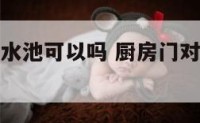 厨房门对着水池可以吗 厨房门对着水池对着窗户好不好