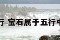 宝石属于五行 宝石属于五行中的土还是金