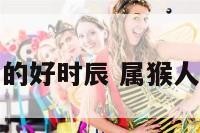 属猴出生的好时辰 属猴人出生时辰