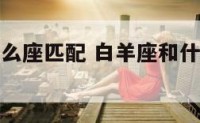 白羊座与什么座匹配 白羊座和什么座配对指数