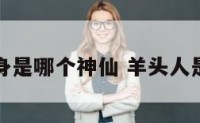 羊头人身是哪个神仙 羊头人是真的吗