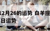 白羊座12月26的运势 白羊座2021年12月25日运势