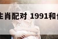 91和什么生肖配对 1991和什么属相婚配