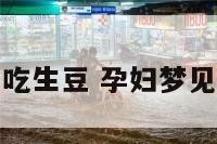 孕妇梦见吃生豆 孕妇梦见吃生豆芽