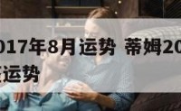 蒂姆2017年8月运势 蒂姆2021年7月星座运势