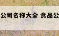 好听的食品公司名称大全 食品公司名称大全简单大气