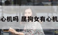 属狗女有心机吗 属狗女有心机吗为什么