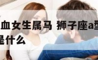 狮子座a型血女生属马 狮子座a型血女生的性格特点是什么