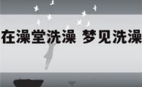 梦见灵异人在澡堂洗澡 梦见洗澡有人进来是啥意思