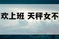 天秤座女不喜欢上班 天秤女不愿意跟你单独相处