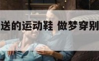 梦到穿别人送的运动鞋 做梦穿别人送的新鞋是什么