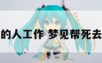 梦见帮已故的人工作 梦见帮死去的人找工作
