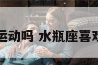 水瓶座喜欢运动吗 水瓶座喜欢运动吗女生