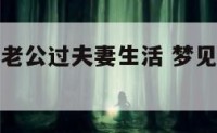梦见和自己老公过夫妻生活 梦见和老公过性生好吗?