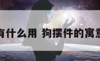 狗摆件有什么用 狗摆件的寓意和象征