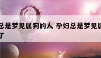 孕妇总是梦见属狗的人 孕妇总是梦见属狗的人死了