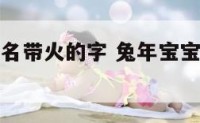 兔年宝宝起名带火的字 兔年宝宝名字带什么字好