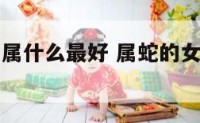 女人属蛇和属什么最好 属蛇的女人和什么属相合