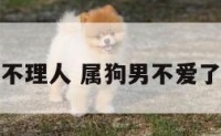 属狗男突然不理人 属狗男不爱了是什么表现