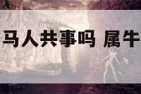 属牛人能和属马人共事吗 属牛人能和属马人共事吗为什么