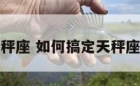 搞定天秤座 如何搞定天秤座的大叔