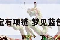 梦到蓝色宝石项链 梦见蓝色宝石项链