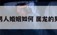 属龙的男人婚姻如何 属龙的男人感情