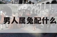 男人属兔 男人属兔配什么生肖最好