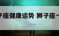 一月份狮子座健康运势 狮子座一月运势2021