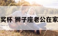 狮子座老公奖杯 狮子座老公在家爱你的表现