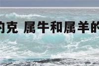 属牛和属羊的克 属牛和属羊的人相冲,如何化解