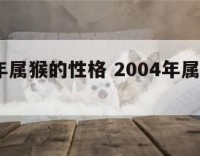 2004年属猴的性格 2004年属猴的性格分析