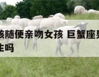 巨蟹座男孩随便亲吻女孩 巨蟹座男生会随便亲一个女生吗