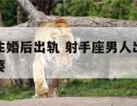 射手座男生婚后出轨 射手座男人出轨后会怎么对待老婆