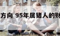 95年开运方向 95年属猪人的财运方位查询