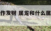 属龙和谁合作发财 属龙和什么属相合伙做生意