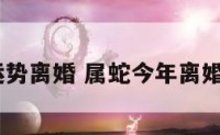 2019蛇运势离婚 属蛇今年离婚能离掉吗