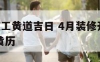 4月装修施工黄道吉日 4月装修开工黄道吉日查询老黄历