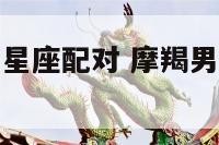 摩羯男对男生星座配对 摩羯男是不是对异性都很好