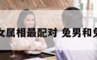 兔男和兔女属相最配对 兔男和兔女合适吗