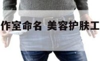 美容护肤工作室命名 美容护肤工作室命名规则