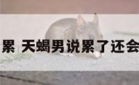 天蝎男感觉累 天蝎男说累了还会接受复合吗