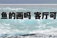 客厅里适合挂鱼的画吗 客厅可以挂鱼挂件好吗