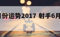 射手六月份运势2017 射手6月份运势2021年