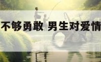 男生对爱情不够勇敢 男生对爱情不够勇敢的原因