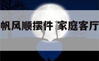 家庭客厅一帆风顺摆件 家庭客厅一帆风顺摆件图片
